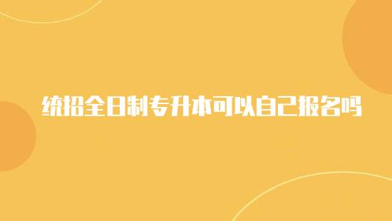 统招全日制专升本可以自己报名吗？