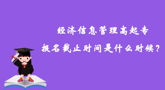 经济信息管理高起专报名截止时间是什么时候？