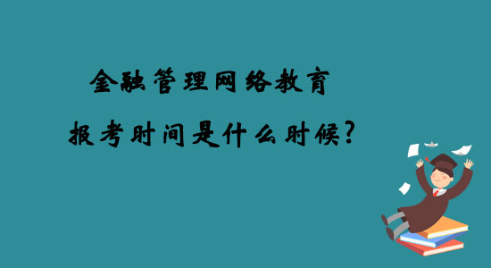 金融管理网络教育报考时间是什么时候？