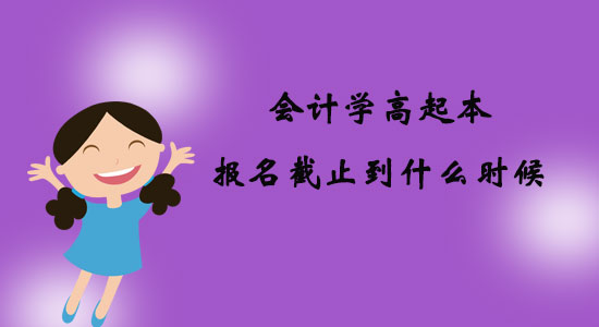会计学高起本报名截止到什么时候？