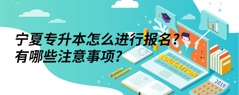 宁夏专升本怎么进行报名?有哪些注意事项?