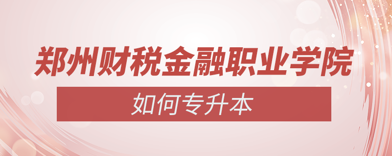 郑州财税金融职业学院怎么专升本
