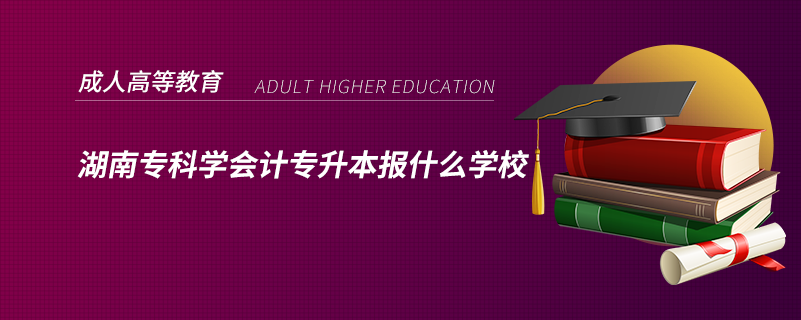 湖南专科学会计专升本报什么学校