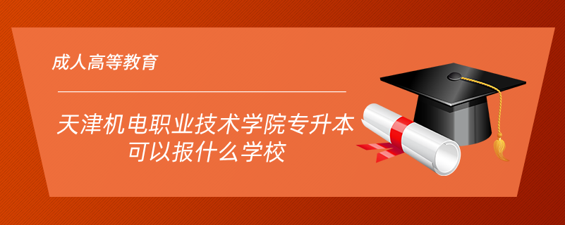 天津机电职业技术学院专升本可以报什么学校