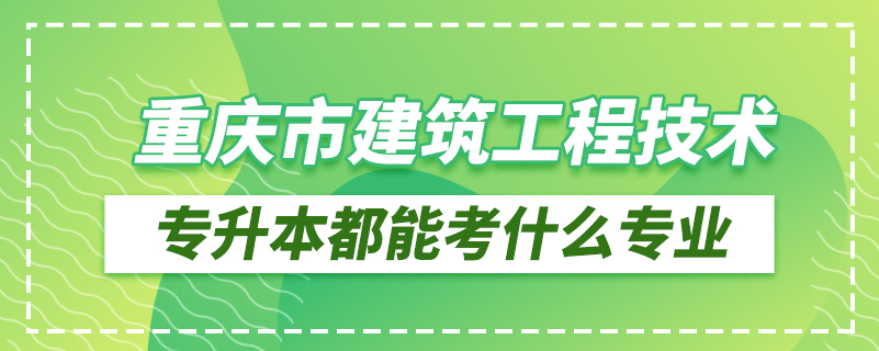 重庆市建筑工程技术专升本都能考什么专业