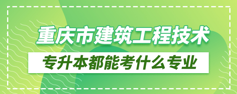 重庆市建筑工程技术专升本都能考什么专业