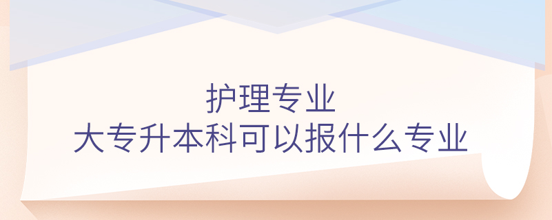 护理专业大专升本科可以报什么专业