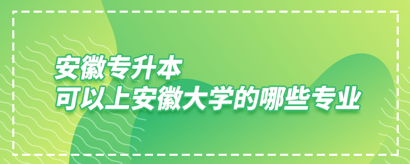 安徽专升本可以上安徽大学的哪些专业