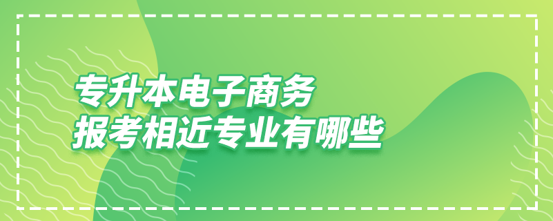 专升本电子商务报考相近专业有哪些