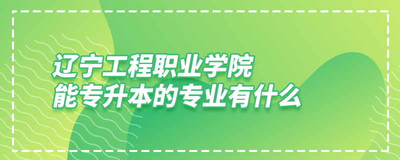 辽宁工程职业学院能专升本的专业有什么
