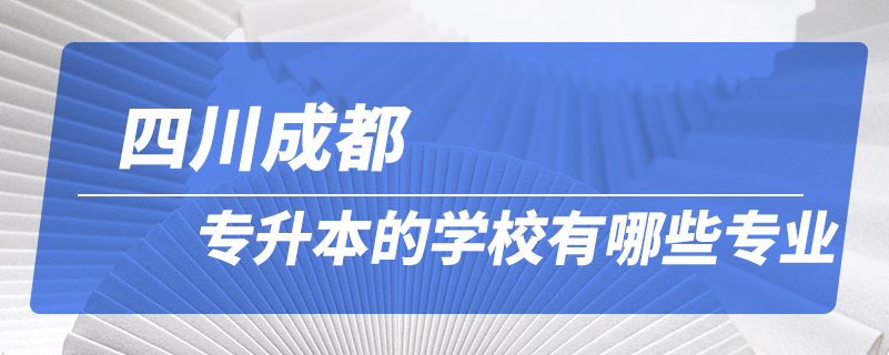 四川成都专升本的学校有哪些专业