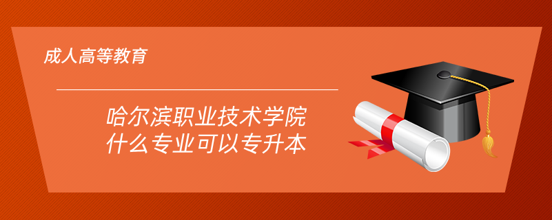 哈尔滨职业技术学院什么专业可以专升本