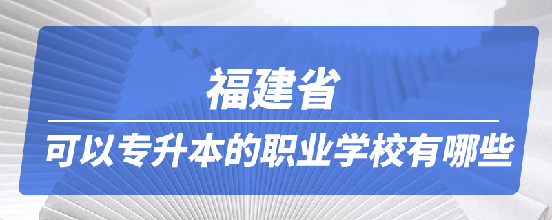 福建省可以专升本的职业学校有哪些