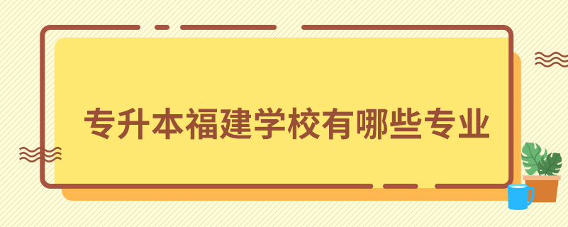 专升本福建学校有哪些专业