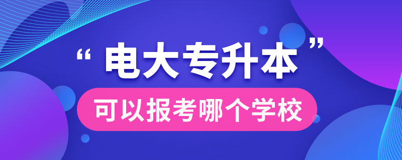 电大专升本可以报考哪个学校