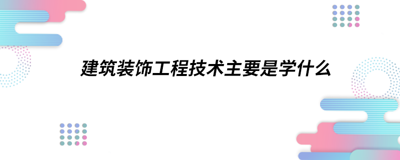 建筑装饰工程技术主要是学什么