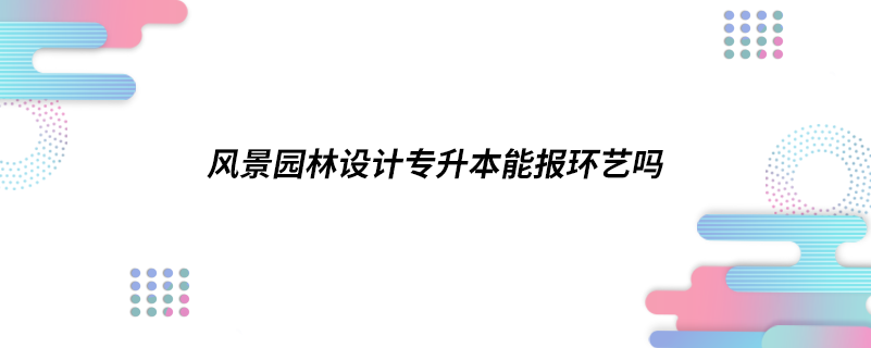 风景园林设计专升本能报环艺吗