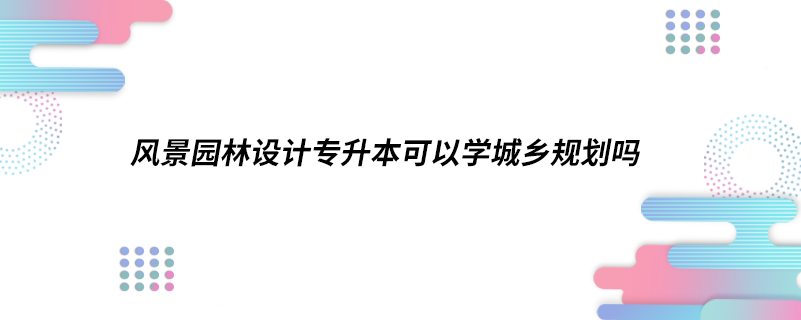 风景园林设计专升本可以学城乡规划吗