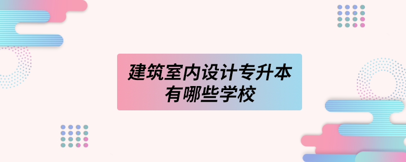 建筑室内设计专升本有哪些学校