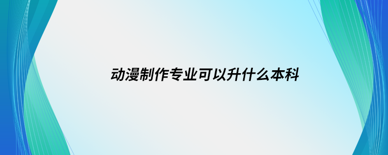 动漫制作专业可以升什么本科