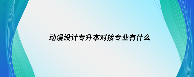 动漫设计专升本对接专业有什么