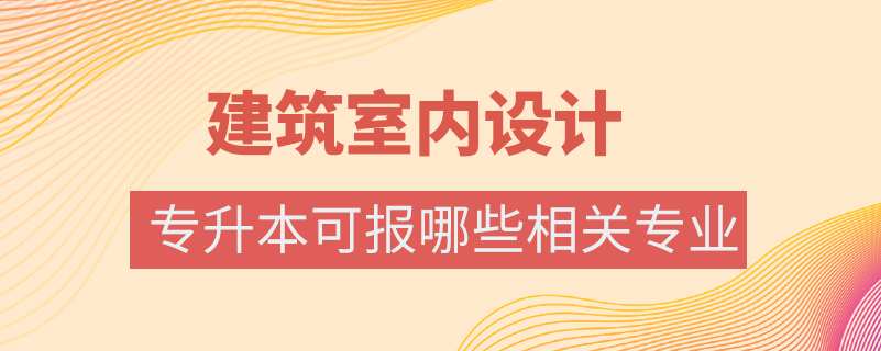 建筑室内设计专业专升本可报哪些相关专业