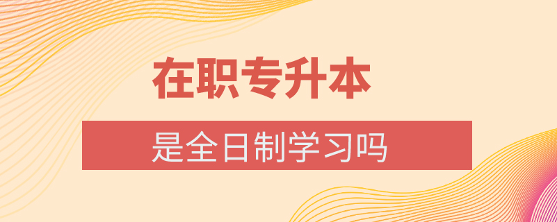 在职专升本是全日制学习吗