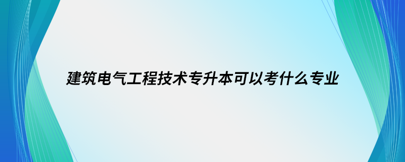 建筑电气工程技术专升本可以考什么专业