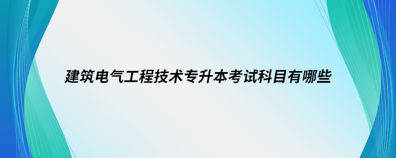 建筑电气工程技术专升本考试科目有哪些