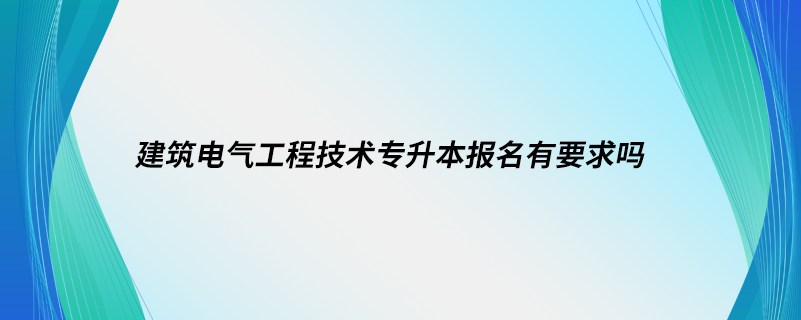 建筑电气工程技术专升本报名有要求吗