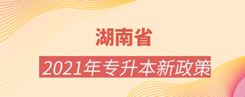 湖南省2021年专升本新政策