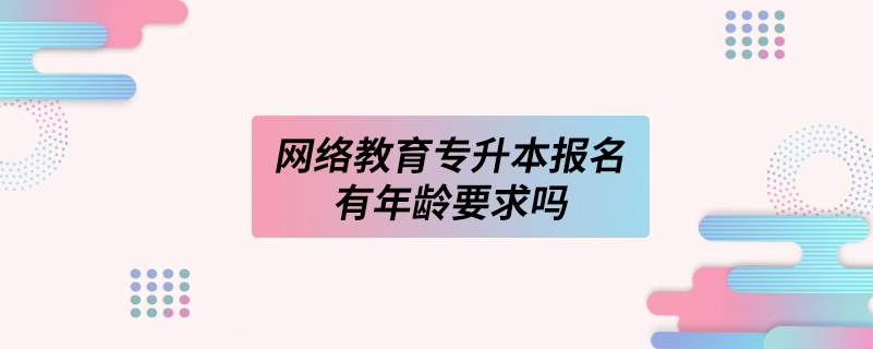 网络教育专升本报名有年龄要求吗