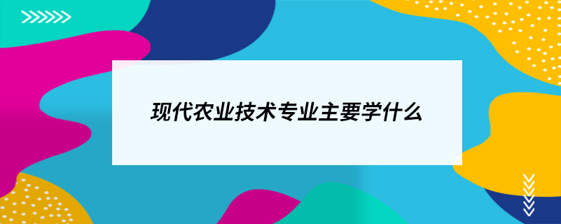 现代农业技术专业主要学什么