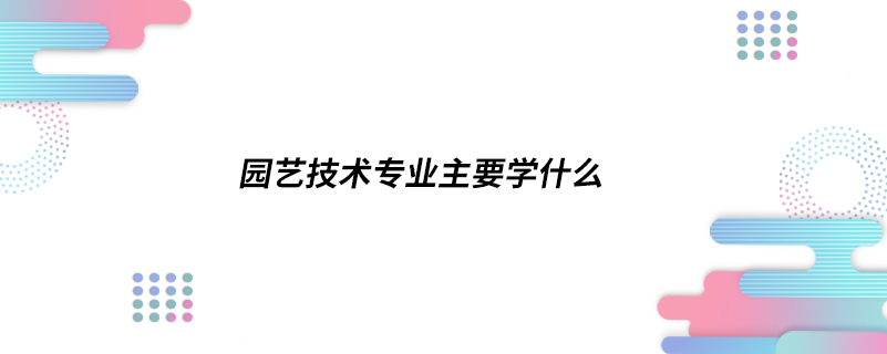 园艺技术专业主要学什么