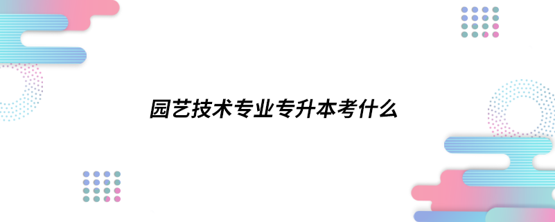 园艺技术专业专升本考什么