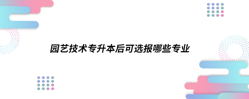 园艺技术专升本后可选报哪些专业