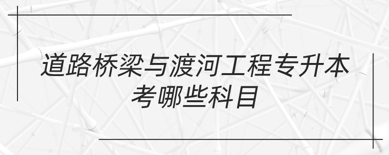 道路桥梁与渡河工程专升本考哪些科目