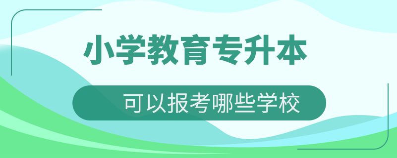 小学教育专升本可以报考哪些学校