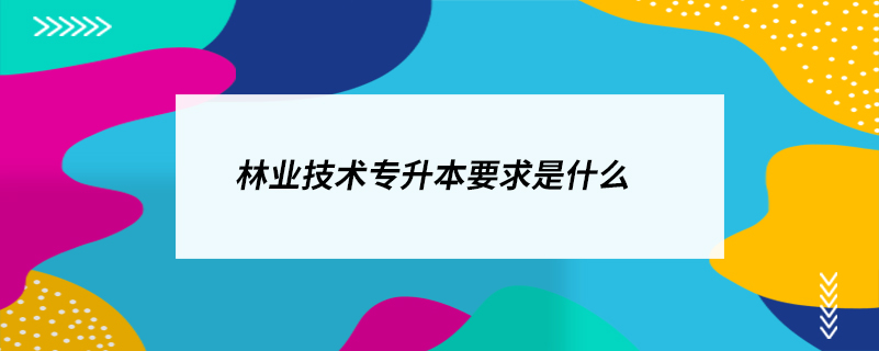 林业技术专升本要求是什么