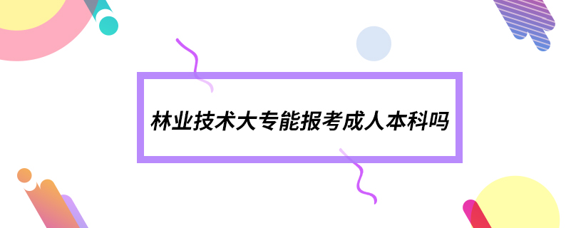 林业技术大专能报考成人本科吗