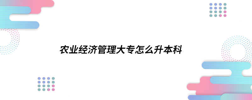 农业经济管理大专怎么升本科