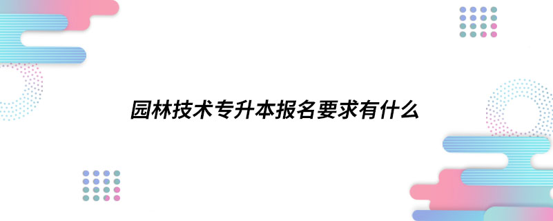 园林技术专升本报名要求有什么