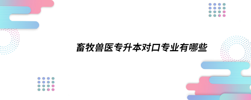 畜牧兽医专升本对口专业有哪些