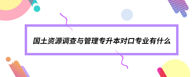 国土资源调查与管理专升本对口专业有什么