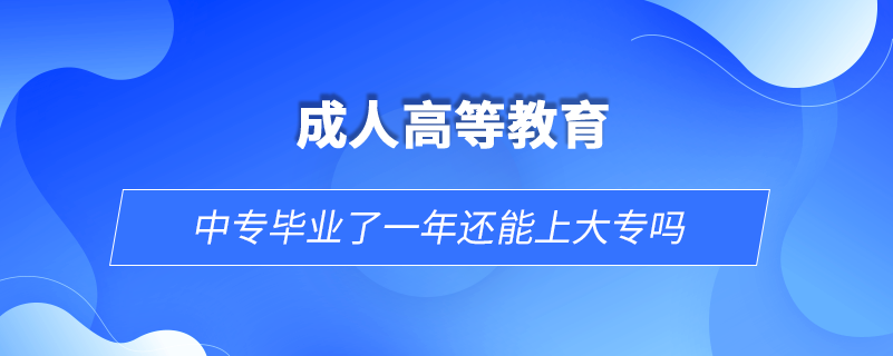 中专毕业了一年还能上大专吗