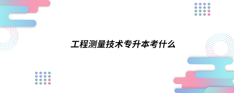 工程测量技术专升本考什么