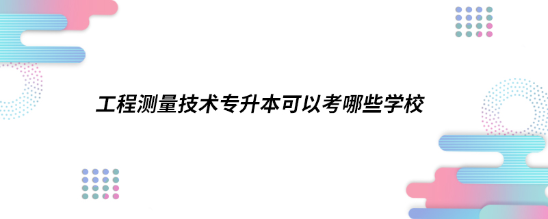 工程测量技术专升本可以考哪些学校