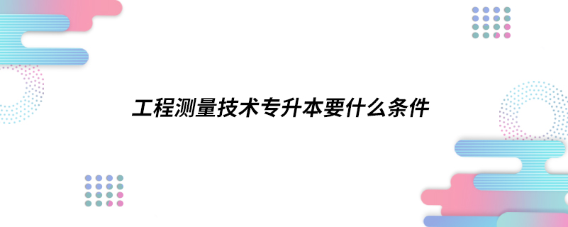 工程测量技术专升本要什么条件