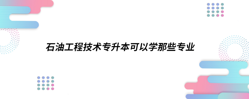 石油工程技术专升本可以学哪些专业