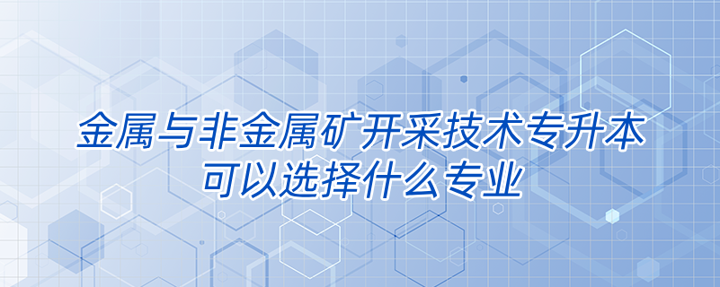 金属与非金属矿开采技术专升本可以选择什么专业